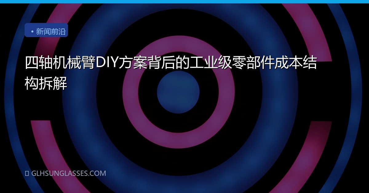 四轴机械臂DIY方案背后的工业级零部件成本结构拆解