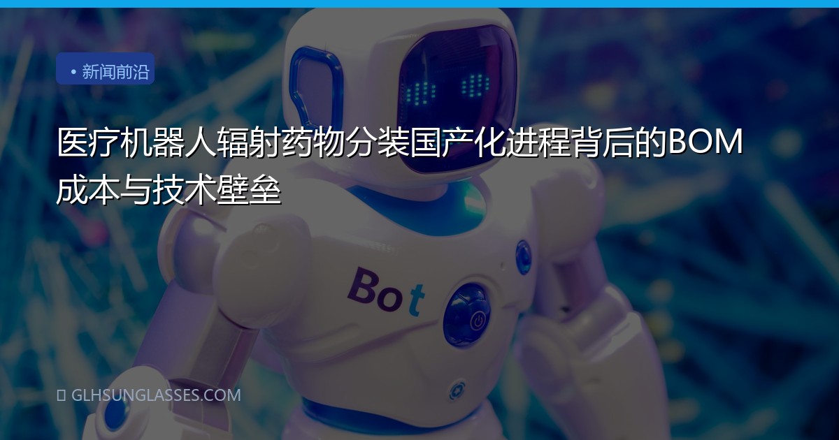 医疗机器人辐射药物分装国产化进程背后的BOM成本与技术壁垒