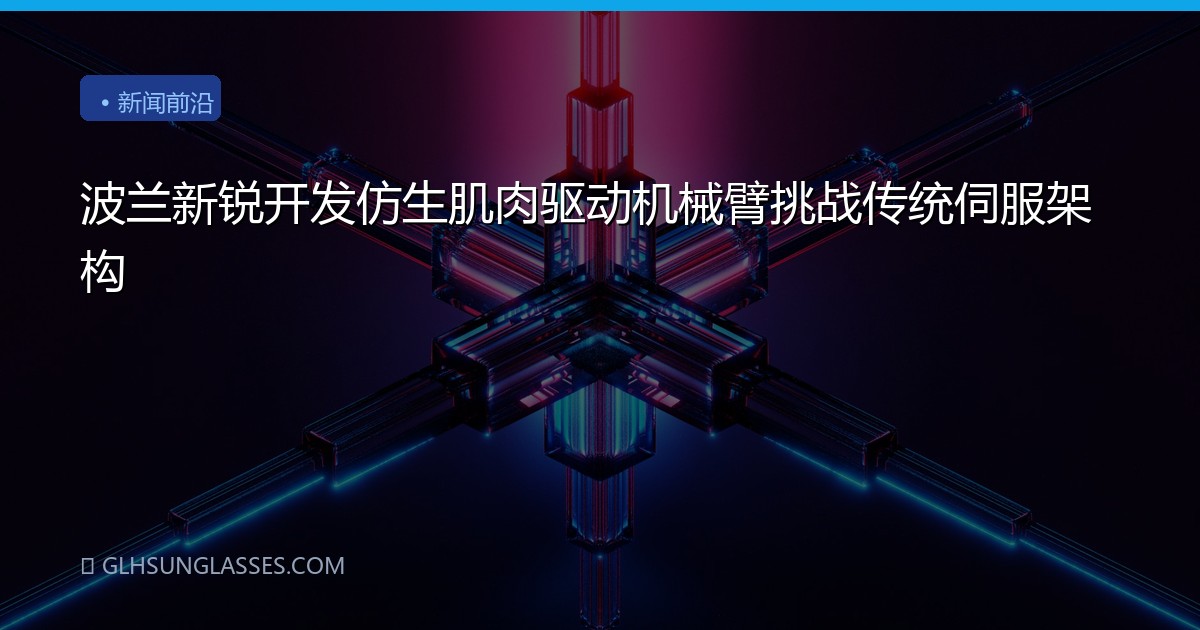 波兰新锐开发仿生肌肉驱动机械臂挑战传统伺服架构