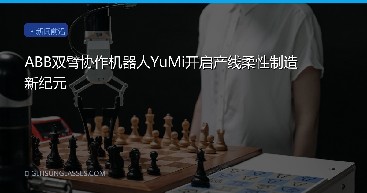 ABB双臂协作机器人YuMi开启产线柔性制造新纪元