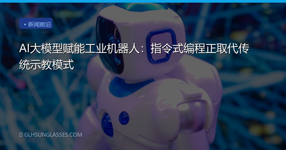 AI大模型赋能工业机器人：指令式编程正取代传统示教模式
