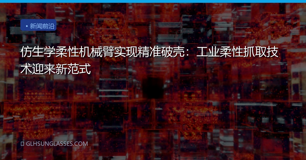 仿生学柔性机械臂实现精准破壳：工业柔性抓取技术迎来新范式