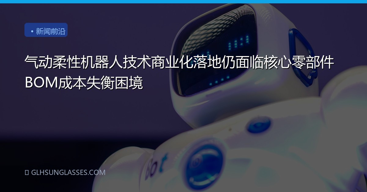 气动柔性机器人技术商业化落地仍面临核心零部件BOM成本失衡困境