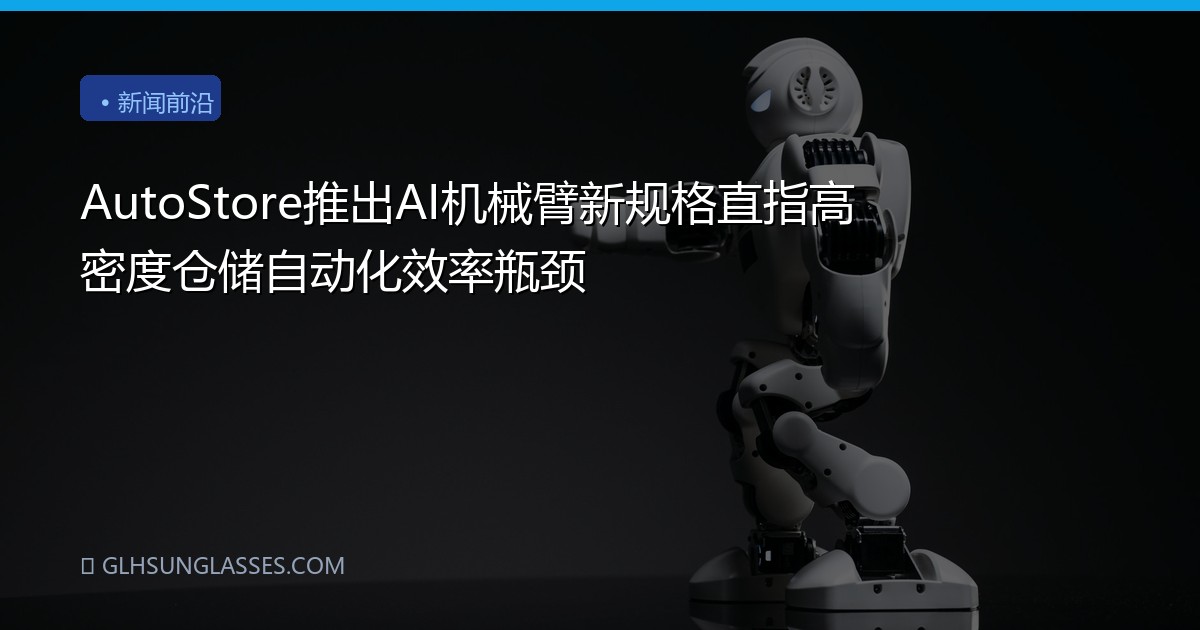 AutoStore推出AI机械臂新规格直指高密度仓储自动化效率瓶颈
