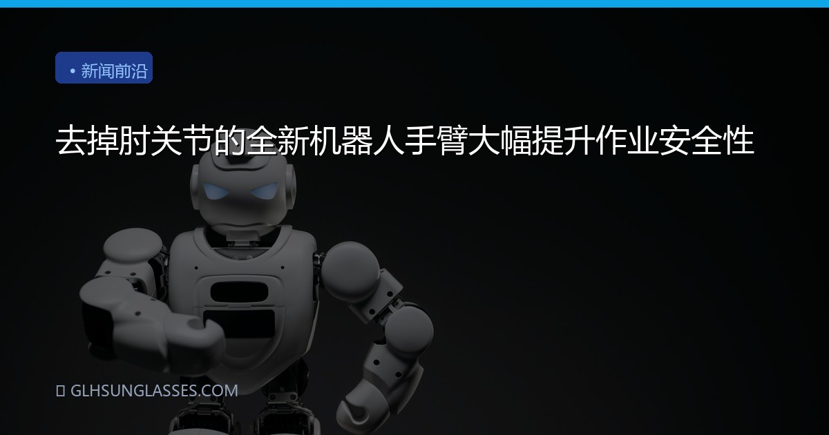 去掉肘关节的全新机器人手臂大幅提升作业安全性