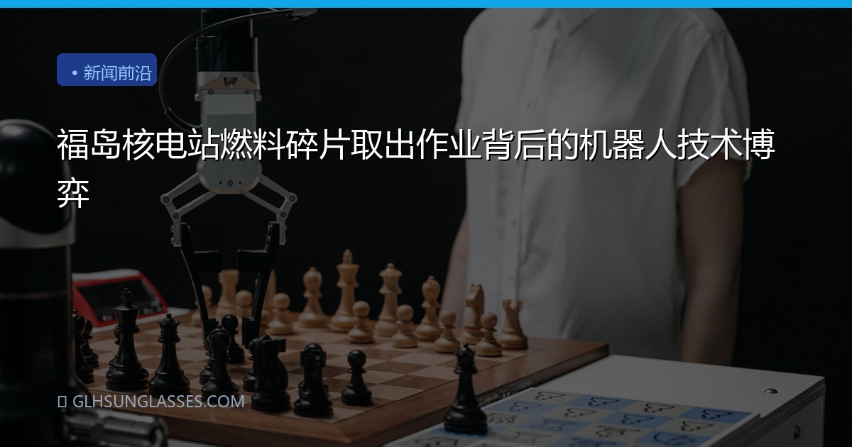 福岛核电站燃料碎片取出作业背后的机器人技术博弈