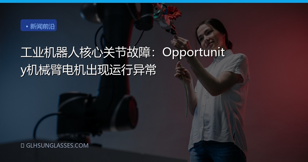 工业机器人核心关节故障：Opportunity机械臂电机出现运行异常