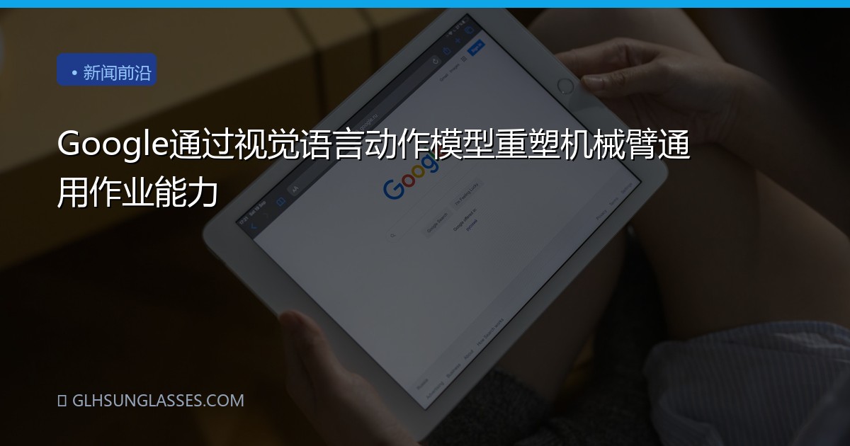Google通过视觉语言动作模型重塑机械臂通用作业能力