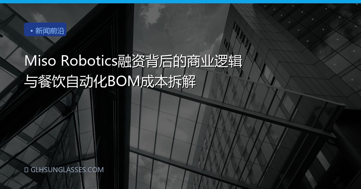 Miso Robotics融资背后的商业逻辑与餐饮自动化BOM成本拆解