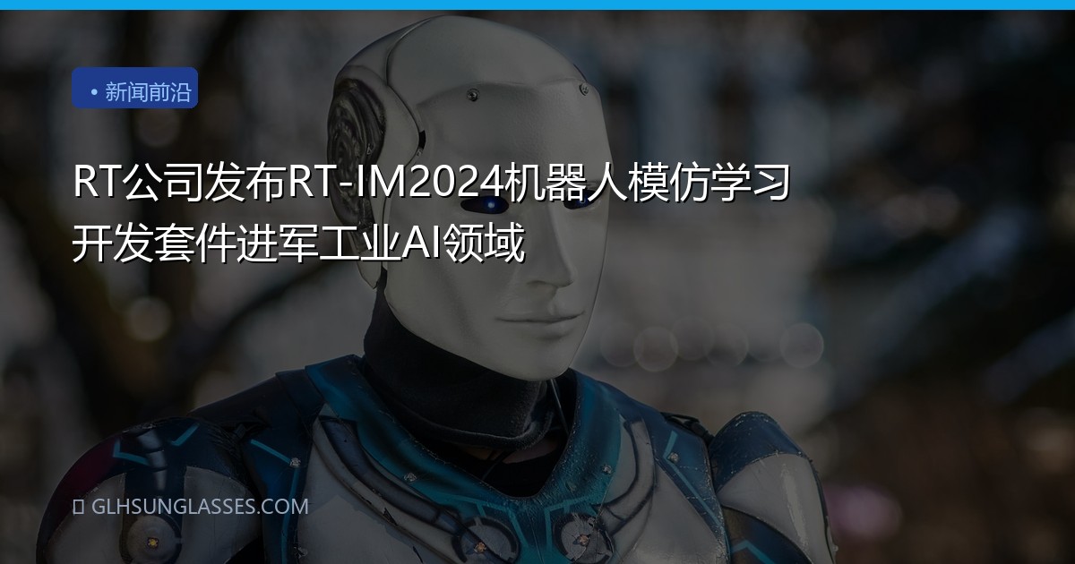 RT公司发布RT-IM2024机器人模仿学习开发套件进军工业AI领域