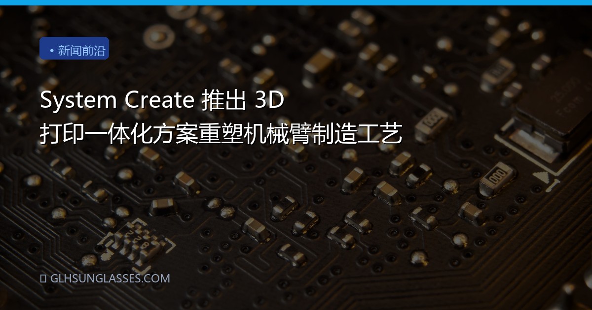 System Create 推出 3D 打印一体化方案重塑机械臂制造工艺