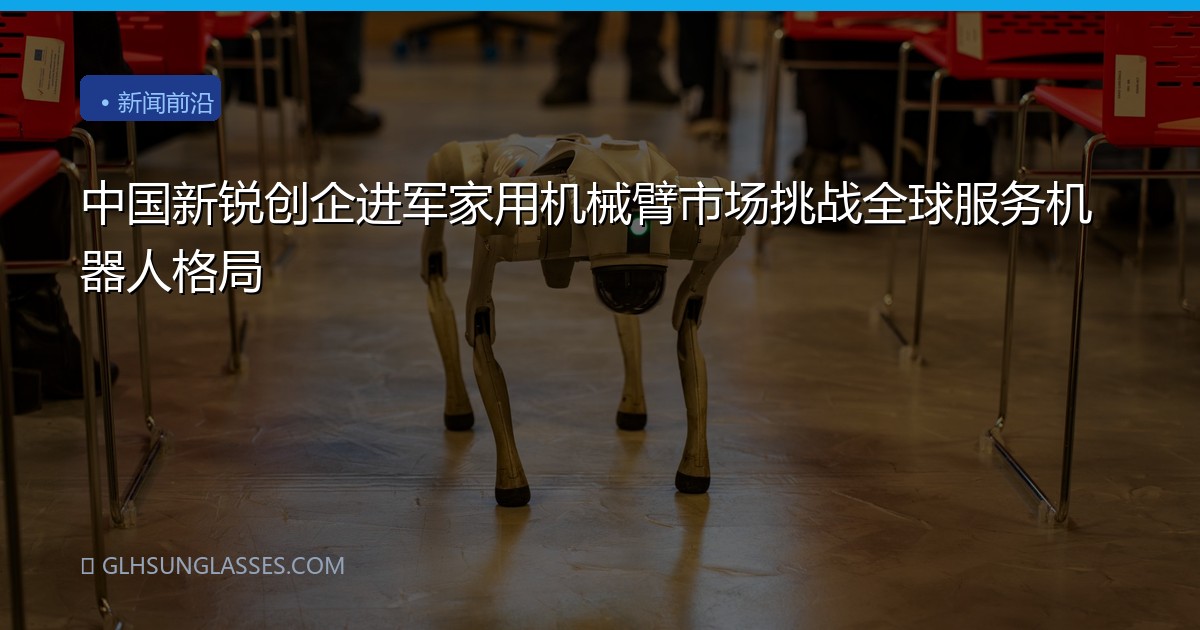 中国新锐创企进军家用机械臂市场挑战全球服务机器人格局