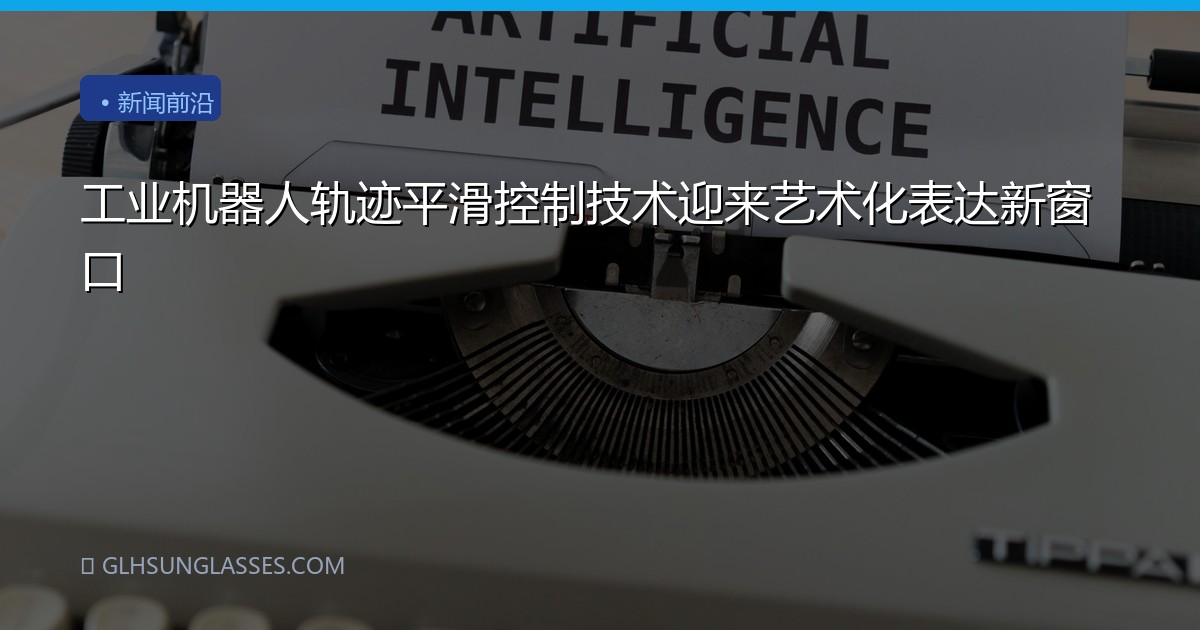 工业机器人轨迹平滑控制技术迎来艺术化表达新窗口