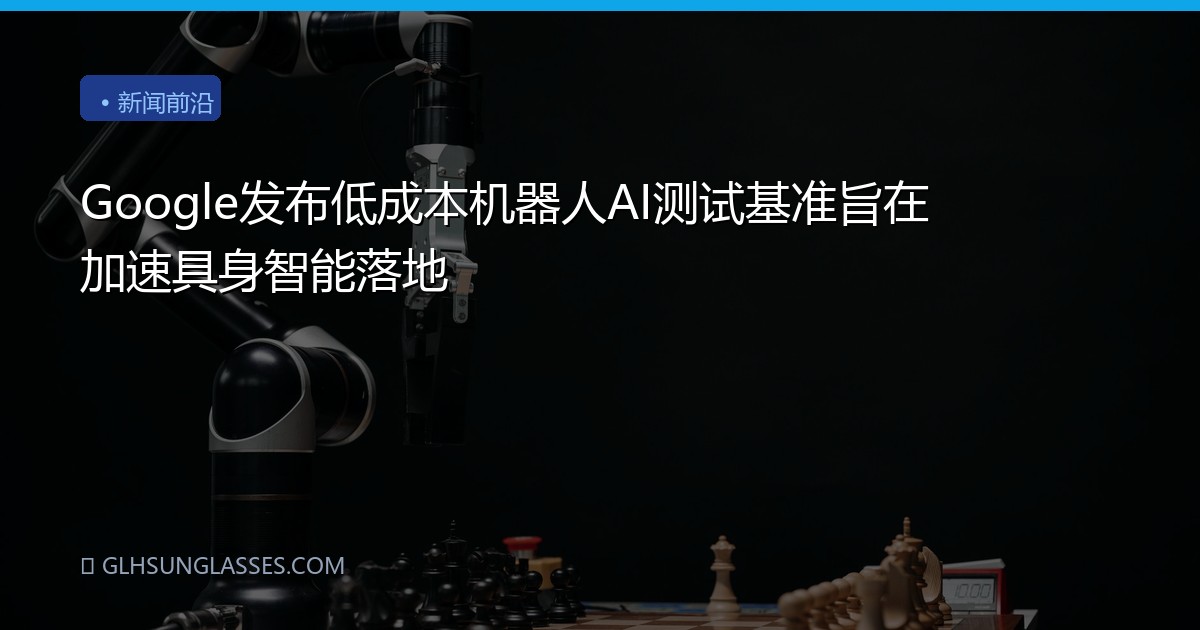 Google发布低成本机器人AI测试基准旨在加速具身智能落地