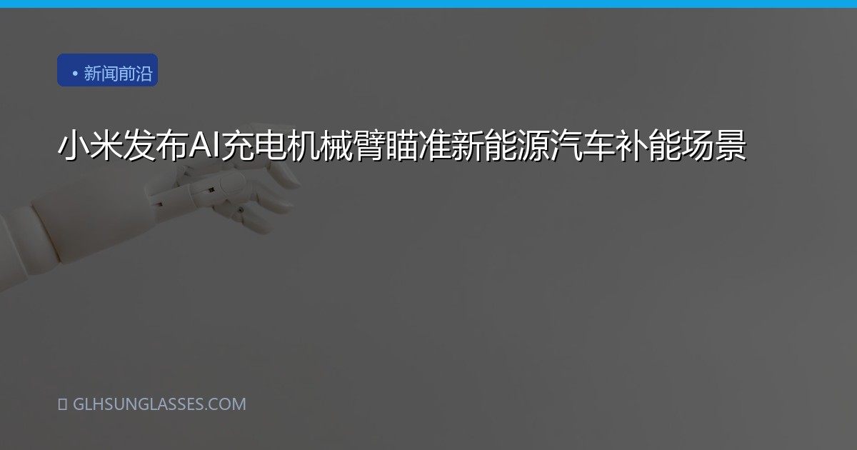 小米发布AI充电机械臂瞄准新能源汽车补能场景