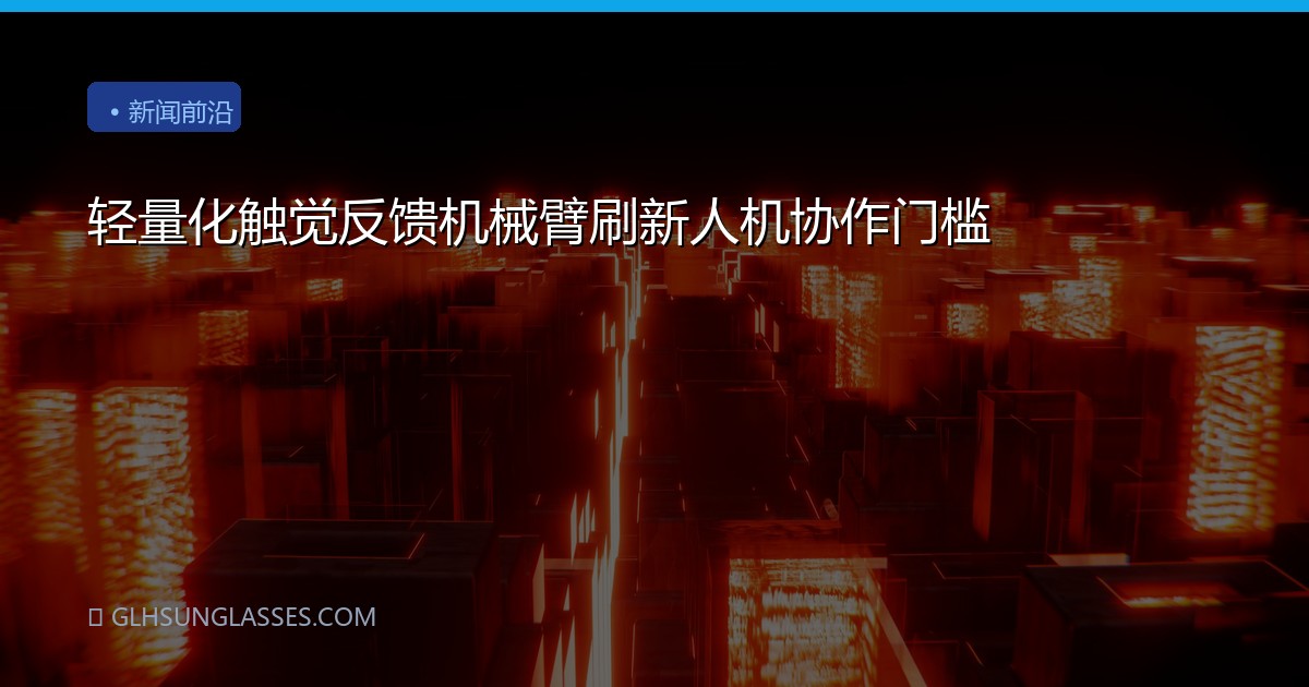 轻量化触觉反馈机械臂刷新人机协作门槛