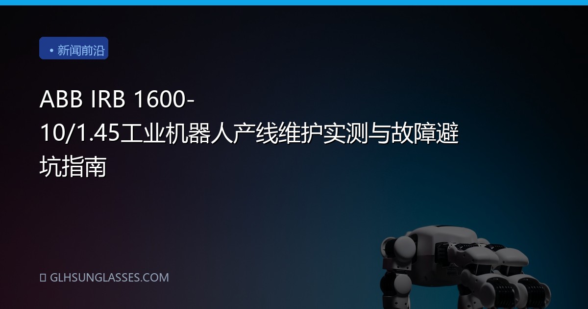 ABB IRB 1600-10/1.45工业机器人产线维护实测与故障避坑指南